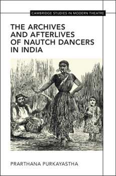 The Archives and Afterlives of Nautch Dancers in India (Cambridge Studies in Modern Theatre)