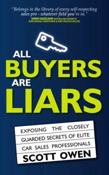 All Buyers Are Liars: Exposing The Closely Guarded Secrets Of Elite Car Sales Professionals