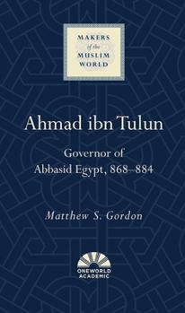 Ahmad ibn Tulun: Governor of Abbasid Egypt, 868–884 - Book  of the Makers of the Muslim World