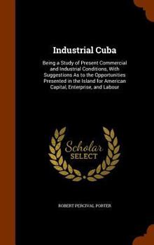 Hardcover Industrial Cuba: Being a Study of Present Commercial and Industrial Conditions, With Suggestions As to the Opportunities Presented in t Book