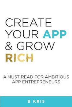 Paperback Create Your App and Grow Rich: A Must Read for Ambitious App Entrepeneurs Book