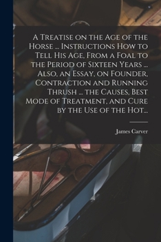 Paperback A Treatise on the Age of the Horse ... Instructions How to Tell His Age, From a Foal to the Period of Sixteen Years ... Also, an Essay, on Founder, Co Book