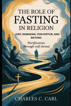 THE ROLE OF FASTING IN RELIGION: LENT, RAMADAN, YOM KIPPUR, AND BEYOND (Purification through self-denial)