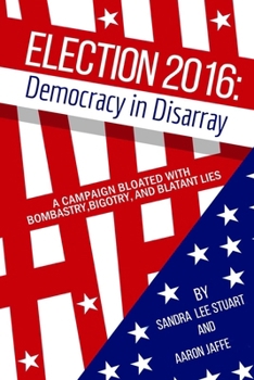 Paperback Election 2016: Democracy in Disarray: A Campaign Bloated with Bombastry, Bigotry, and Blatant Lies Book