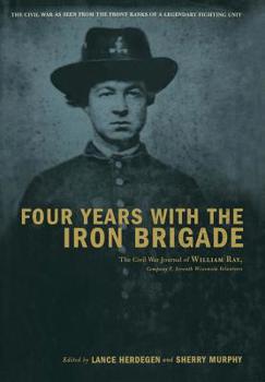 Hardcover Four Years with the Iron Brigade: The Civil War Journal of William Ray, Company F, Seventh Wisconsin Volunteers Book