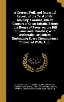 Hardcover A Correct, Full, and Impartial Report, of the Trial of Her Majesty, Caroline, Queen Consort of Great Britain, Before the House of Peers; on the Bill o Book