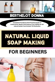 Paperback Natural Liquid Soap Making for Beginners: Complete Procedural And Practical Guide To Understand, Master And Improve Your Ability for all-natural herbs Book