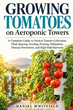 Growing Tomatoes on Aeroponic Towers: A Complete Guide to Vertical Tomato Cultivation, Plant Spacing, Feeding, Pruning, Pollination, Disease Prevention, and High-Yield Harvests