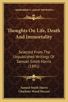 Thoughts On Life, Death And Immortality: Selected From The Unpublished Writings Of Samuel Smith Harris