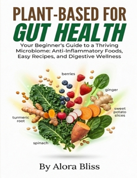 PLANT-BASED FOR GUT HEALTH: Your Beginner's Guide to a Thriving Microbiome: Anti-Inflammatory Foods, Easy Recipes, and Digestive Wellness
