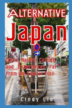 Alternative Japan: Cities, Nature, and Culture Far From the Tourist Trail (Japan Travel Guide)