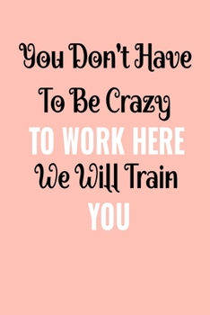 You Don't Have To Be Crazy To Work Here We Will Train You: Coworker Appreciation Gifts, 120 Pages, 6X9 Lined Journal, Black & White text, Living coral Background.