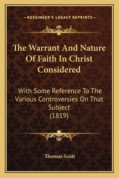 The Warrant And Nature Of Faith In Christ Considered: With Some Reference To The Various Controversies On That Subject
