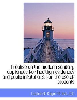 Treatise on the Modern Sanitary Appliances for Healthy Residences and Public Institutions for the U