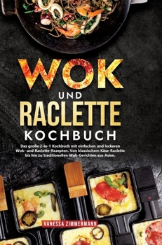 Wok und Raclette Kochbuch: Das große 2-in-1 Kochbuch mit einfachen und leckeren Wok- und Raclette-Rezepten. Von klassischem Käse-Raclette bis hin zu ... Wok-Gerichten aus Asien. (German Edition)