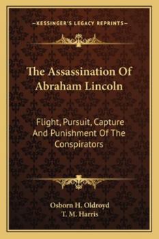 The Assassination of Abraham Lincoln: Flight, Pursuit, Capture and Punishment of the Conspirators