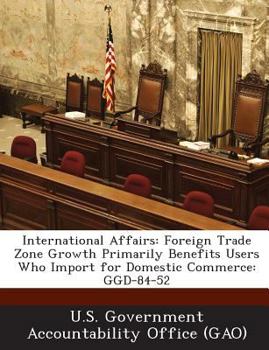 Paperback International Affairs: Foreign Trade Zone Growth Primarily Benefits Users Who Import for Domestic Commerce: GGD-84-52 Book