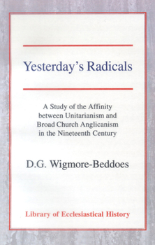 Yesterday's Radicals: A Study of the Affinity Between Unitarianism and Broad Church Anglicanism in the Nineteenth Century