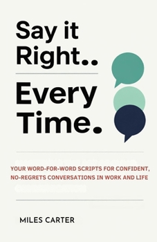Paperback Say It Right Every Time: Your Word-for-Word Scripts for Confident, No-Regrets Conversations in Work and Life. Book