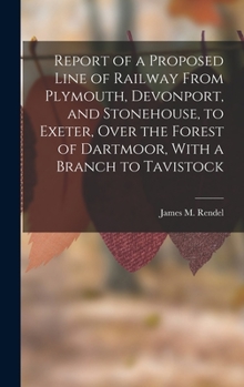 Hardcover Report of a Proposed Line of Railway From Plymouth, Devonport, and Stonehouse, to Exeter, Over the Forest of Dartmoor, With a Branch to Tavistock Book