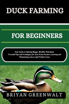 DUCK FARMING FOR BEGINNERS: Your Guide to Raising Happy, Healthy Waterfowl Essential Tips and Techniques for New Avian Farmers: Starting and Maintaining a Successful Poultry Farm