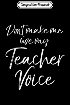 Composition Notebook: Cute Teaching Quote Joke Don't Make Me Use My Teacher Voice  Journal/Notebook Blank Lined Ruled 6x9 100 Pages