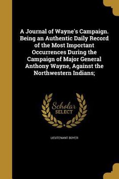 Paperback A Journal of Wayne's Campaign. Being an Authentic Daily Record of the Most Important Occurrences During the Campaign of Major General Anthony Wayne, A Book