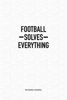 Football Solves Everything: A 6x9 Inch Notebook Journal Diary With A Bold Text Font Slogan On A Matte Cover and 120 Blank Lined Pages Makes A Great Alternative To A Card