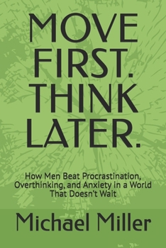 MOVE FIRST. THINK LATER.: How Men Beat Procrastination, Overthinking, and Anxiety in a World That Doesn’t Wait