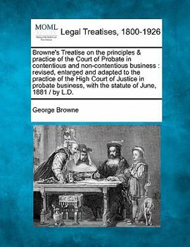 Paperback Browne's Treatise on the principles & practice of the Court of Probate in contentious and non-contentious business: revised, enlarged and adapted to t Book
