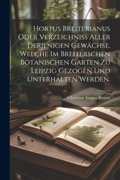 Paperback Hortus Breiterianus oder Verzeichniss aller derjenigen Gewächse, welche im Breiterschen botanischen Garten zu Leipzig gezogen und unterhalten werden. [German] Book