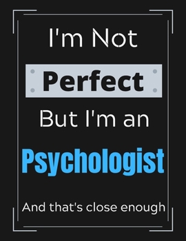 I'm Not Perfect But I'm an psychologist And that's close enough: psychologist Notebook/ Journal/ Notepad/ Diary For Work, Men, Boys, Girls, Women And ... 100 Black Lined Pages | 8.5 x 11 Inches | A4