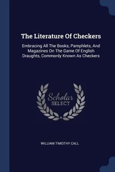 The Literature Of Checkers: Embracing All The Books, Pamphlets, And Magazines On The Game Of English Draughts, Commonly Known As Checkers