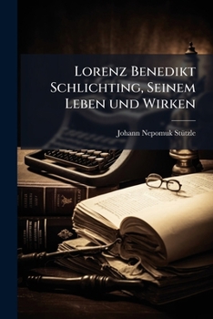 Lorenz Benedikt Schlichting Weiland K. B. Geistlicher Rath Und Regens Des Bischöflichen Clerikalseminars Zu Dillingen In Seinem Leben Und Wirken: Ein ... Liebe Und Dankbarkeit...