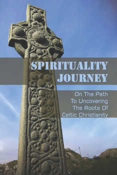 Spirituality Journey: On The Path To Uncovering The Roots Of Celtic Christianity: Discover The History Of The Ancient Celtic Christians