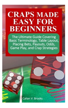 CRAPS MADE EASY FOR BEGINNERS: The Ultimate Guide Covering Basic Terminology, Table Layout, Placing Bets, Payouts, Odds, Game Play, and Crap Strategies