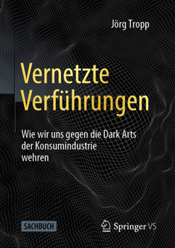 Vernetzte Verf?hrungen : Wie Wir Uns Gegen die Dark Arts der Konsumindustrie Wehren