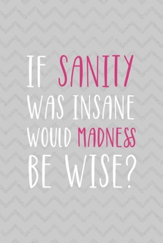 If Sanity Was Insane Would Madness Be Wise?: Notebook Journal Composition Blank Lined Diary Notepad 120 Pages Paperback Grey Texture Sanity