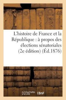 Paperback L'histoire de France et la République: à propos des élections sénatoriales (2e édition) (Éd.1876): (2e édition) [French] Book