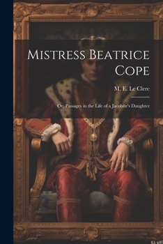 Mistress Beatrice Cope: Or, Passages in the Life of a Jacobite's Daughter