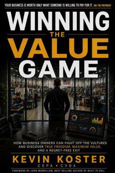 Winning the Value Game: How Business Owners Can Fight Off the Vultures and Discover True Freedom, Maximum Value, and a Regret-Free Exit