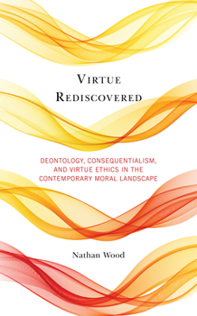 Hardcover Virtue Rediscovered: Deontology, Consequentialism, and Virtue Ethics in the Contemporary Moral Landscape Book