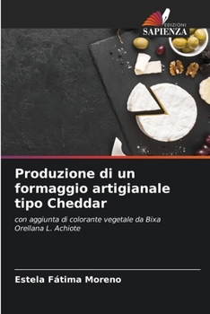 Produzione di un formaggio artigianale tipo Cheddar: con aggiunta di colorante vegetale da Bixa Orellana L. Achiote (Italian Edition)