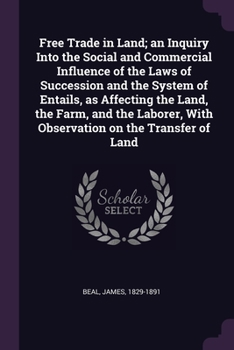 Paperback Free Trade in Land; an Inquiry Into the Social and Commercial Influence of the Laws of Succession and the System of Entails, as Affecting the Land, th Book