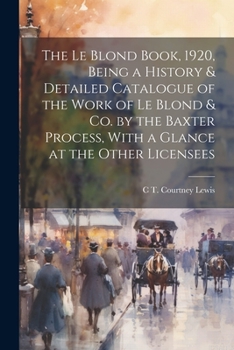 The Le Blond Book, 1920, Being a History & Detailed Catalogue of the Work of Le Blond & co. by the Baxter Process, With a Glance at the Other Licensee