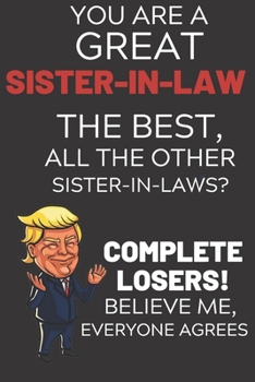 Paperback You Are A Great Sister-In-Law The Best Believe Me: Funny Donald Trump Sister-In-Law Voter Presidential Election Gag Gift Notebook Journal Diary Pro Tr Book