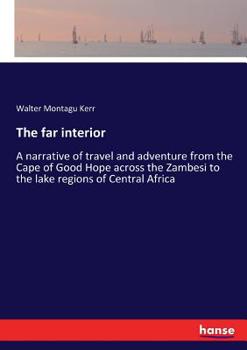 The Far Interior: A Narrative of Travel and Adventure from the Cape of Good Hope Across the Zambesi - Scholar's Choice Edition