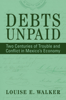 Debts Unpaid: Two Centuries of Trouble and Conflict in Mexico's Economy (Cambridge Latin American Studies)