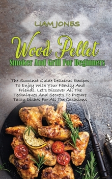Wood Pellet Smoker And Grill For Beginners: The Succinct Guide Delicious Recipes To Enjoy With Your Family And Friends. Let's Discover All The Techniques And Secrets To Prepare Tasty Dishes For All Th