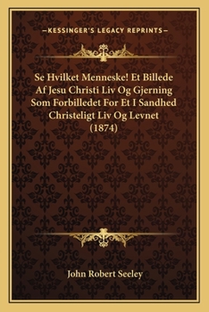 Paperback Se Hvilket Menneske! Et Billede Af Jesu Christi Liv Og Gjerning Som Forbilledet For Et I Sandhed Christeligt Liv Og Levnet (1874) [Danish] Book